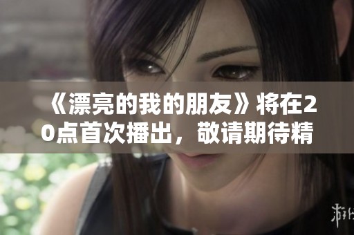 《漂亮的我的朋友》将在20点首次播出，敬请期待精彩内容与故事！