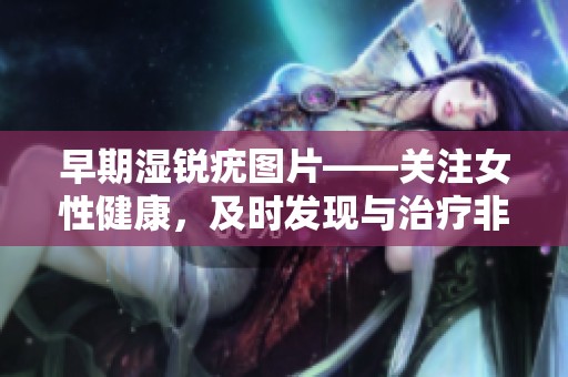 早期湿锐疣图片——关注女性健康，及时发现与治疗非常重要