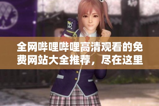 全网哔哩哔哩高清观看的免费网站大全推荐，尽在这里等你探索