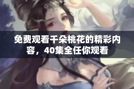 免费观看千朵桃花的精彩内容，40集全任你观看
