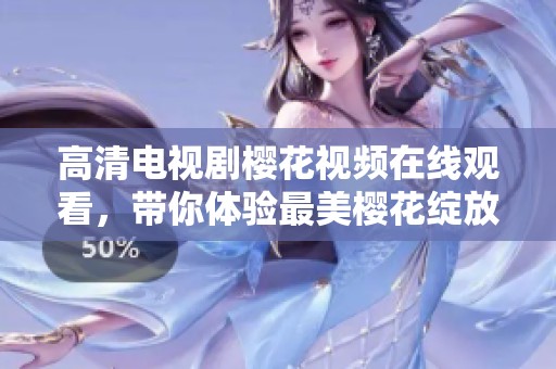 高清电视剧樱花视频在线观看，带你体验最美樱花绽放的视觉盛宴
