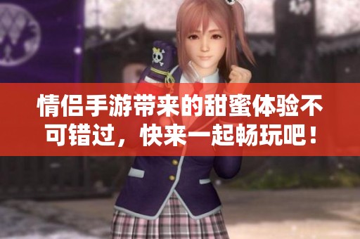 情侣手游带来的甜蜜体验不可错过，快来一起畅玩吧！