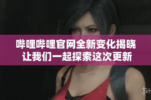 哔哩哔哩官网全新变化揭晓 让我们一起探索这次更新带来的新体验