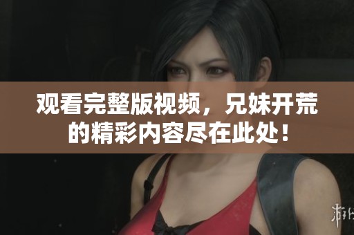 观看完整版视频，兄妹开荒的精彩内容尽在此处！