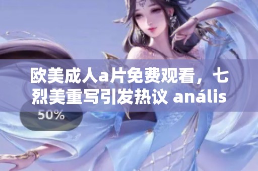 欧美****免费观看，七烈美重写引发热议 análisis。