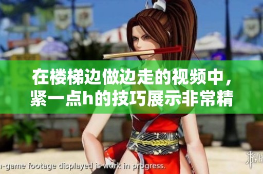 在楼梯边做边走的视频中，紧一点h的技巧展示非常精彩