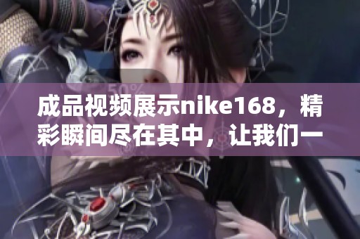成品视频展示nike168，精彩瞬间尽在其中，让我们一起欣赏吧