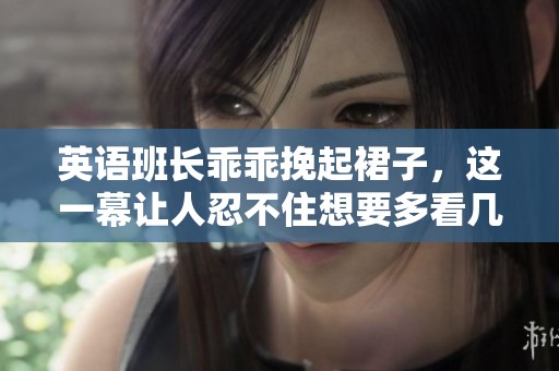 英语班长乖乖挽起裙子，这一幕让人忍不住想要多看几眼。