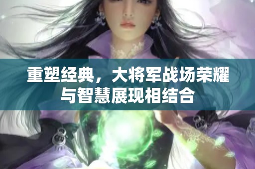 重塑经典，大将军战场荣耀与智慧展现相结合