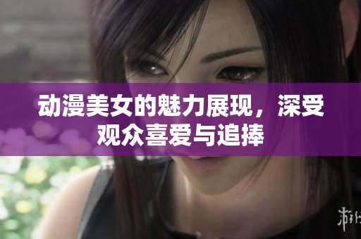动漫美女的魅力展现，深受观众喜爱与追捧