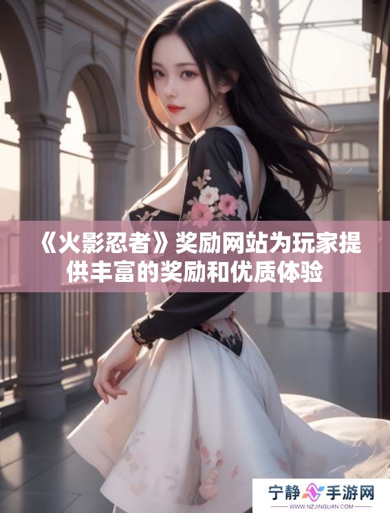 《火影忍者》奖励网站为玩家提供丰富的奖励和优质体验