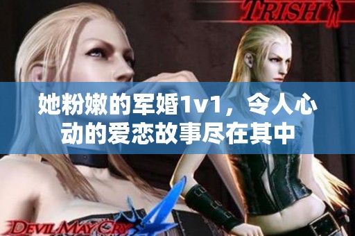 她粉嫩的军婚1v1，令人心动的爱恋故事尽在其中