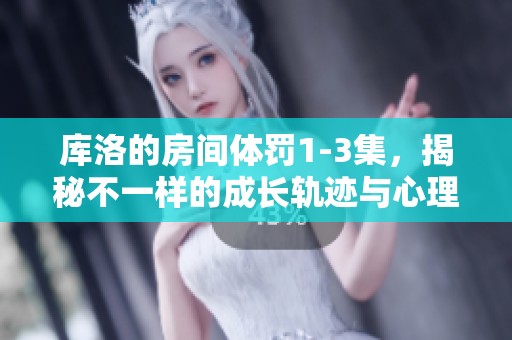 库洛的房间体罚1-3集，揭秘不一样的成长轨迹与心理探索之旅