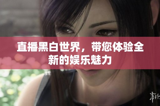 直播黑白世界，带您体验全新的娱乐魅力