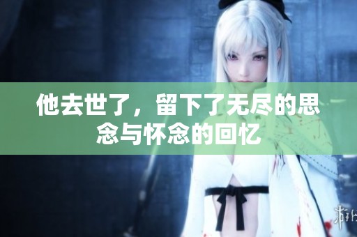 他去世了，留下了无尽的思念与怀念的回忆
