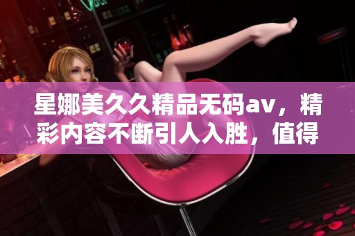星娜美**精品****，精彩内容不断引人入胜，值得一看！
