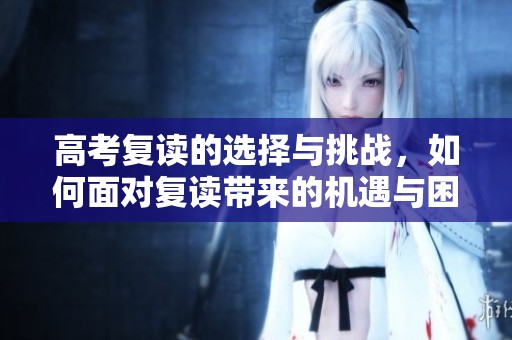 高考复读的选择与挑战，如何面对复读带来的机遇与困难