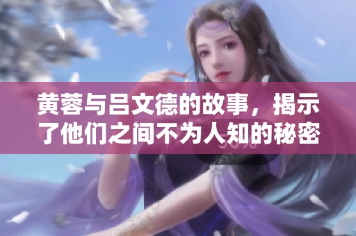 黄蓉与吕文德的故事，揭示了他们之间不为人知的秘密与情感。