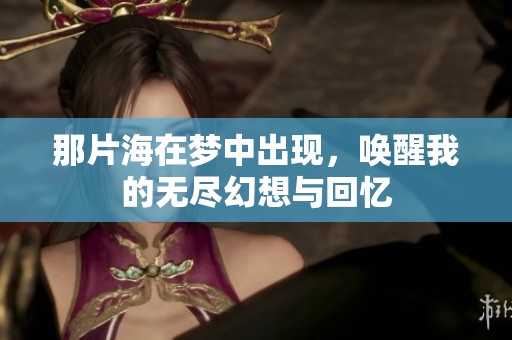 那片海在梦中出现，唤醒我的无尽幻想与回忆