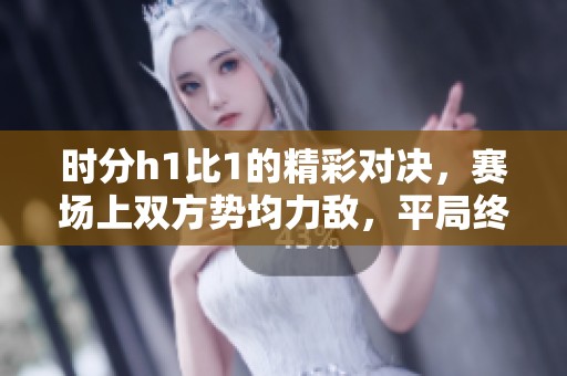 时分h1比1的精彩对决，赛场上双方势均力敌，平局终结。