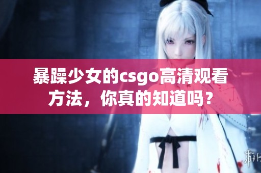 暴躁少女的csgo高清观看方法，你真的知道吗？