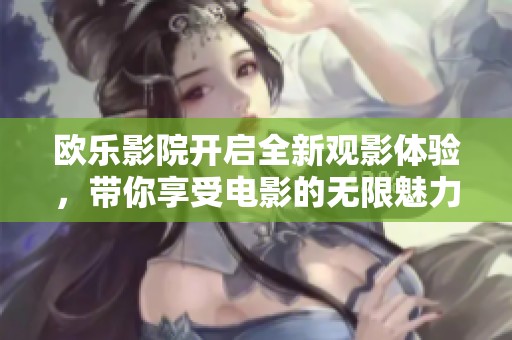 欧乐影院开启全新观影体验，带你享受电影的无限魅力！