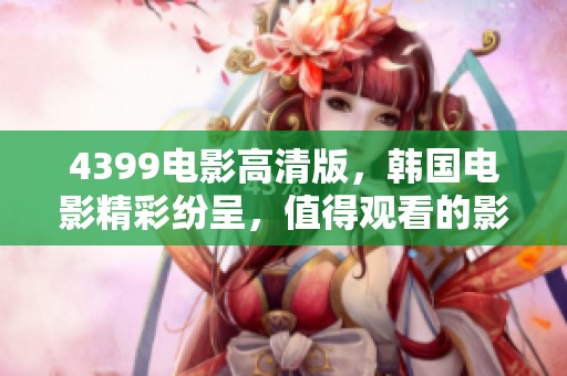 4399电影高清版，韩国电影精彩纷呈，值得观看的影片推荐