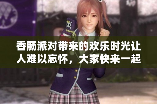 香肠派对带来的欢乐时光让人难以忘怀，大家快来一起参与吧
