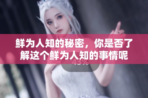 鲜为人知的秘密，你是否了解这个鲜为人知的事情呢