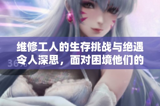 维修工人的生存挑战与绝遇令人深思，面对困境他们的故事引人关注