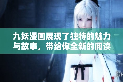 九妖漫画展现了独特的魅力与故事，带给你全新的阅读体验与乐趣。