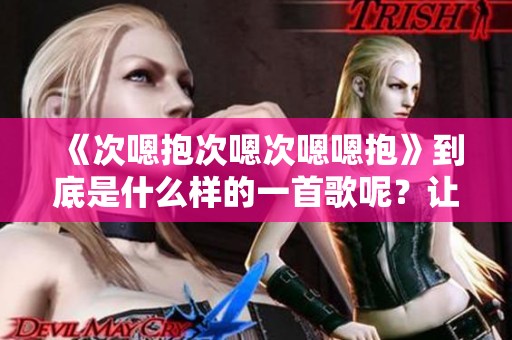 《次嗯抱次嗯次嗯嗯抱》到底是什么样的一首歌呢？让我们一起来探讨一下！