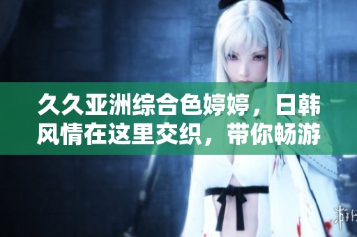 **亚洲综合色**，日韩风情在这里交织，带你畅游多彩世界