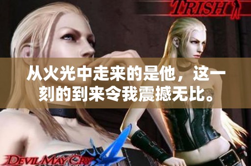 从火光中走来的是他，这一刻的到来令我震撼无比。