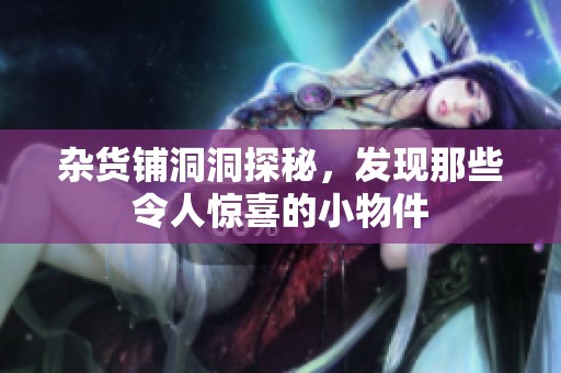 杂货铺洞洞探秘，发现那些令人惊喜的小物件