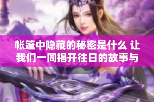 帐篷中隐藏的秘密是什么 让我们一同揭开往日的故事与谜底