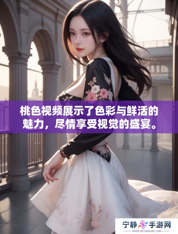 桃色视频展示了色彩与鲜活的魅力，尽情享受视觉的盛宴。