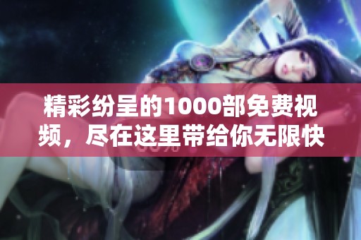 精彩纷呈的1000部免费视频，尽在这里带给你无限快乐的视觉享受！