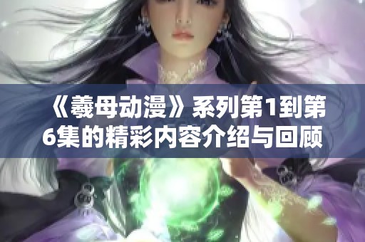 《羲母动漫》系列第1到第6集的精彩内容介绍与回顾，欢迎大家观看！