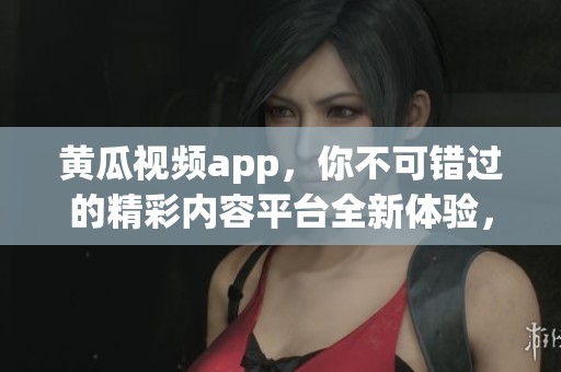 黄瓜视频app，你不可错过的精彩内容平台全新体验，让你一探究竟