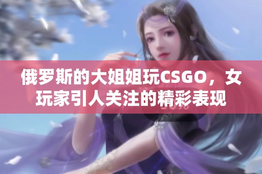 俄罗斯的大姐姐玩CSGO，女玩家引人关注的精彩表现