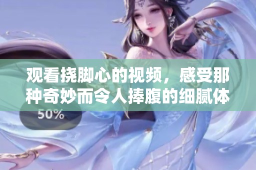 观看挠脚心的视频，感受那种奇妙而令人捧腹的细腻体验吧