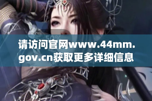 请访问官网www.44mm.gov.cn获取更多详细信息和服务内容。