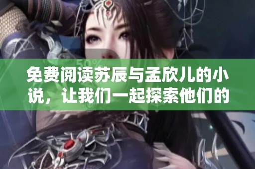 免费阅读苏辰与孟欣儿的小说，让我们一起探索他们的故事吧