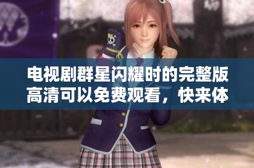 电视剧群星闪耀时的完整版高清可以免费观看，快来体验精彩剧情！