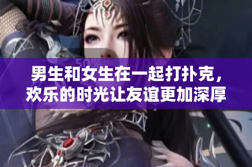 男生和女生在一起打扑克，欢乐的时光让友谊更加深厚