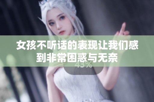 女孩不听话的表现让我们感到非常困惑与无奈