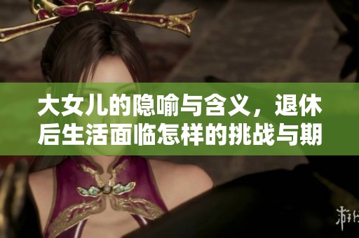 大女儿的隐喻与含义，退休后生活面临怎样的挑战与期待