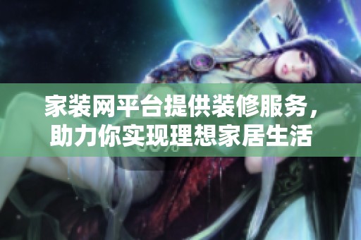 家装网平台提供装修服务，助力你实现理想家居生活