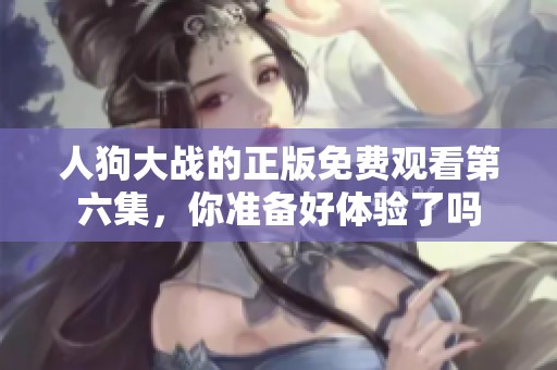 人狗大战的正版免费观看第六集，你准备好体验了吗